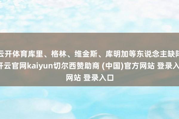 云开体育库里、格林、维金斯、库明加等东说念主缺阵-开云官网kaiyun切尔西赞助商 (中国)官方网站 登录入口