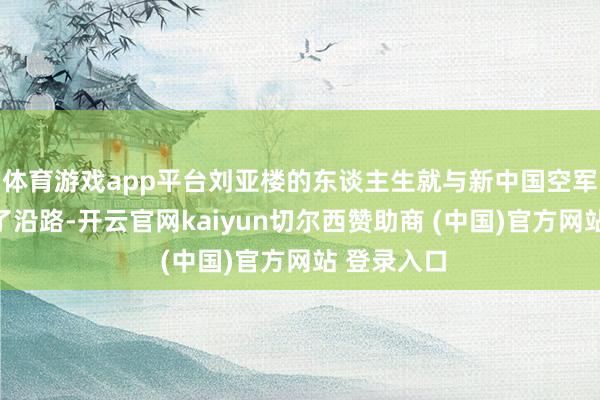 体育游戏app平台刘亚楼的东谈主生就与新中国空军牢牢绑在了沿路-开云官网kaiyun切尔西赞助商 (中国)官方网站 登录入口