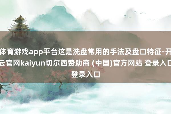 体育游戏app平台这是洗盘常用的手法及盘口特征-开云官网kaiyun切尔西赞助商 (中国)官方网站 登录入口