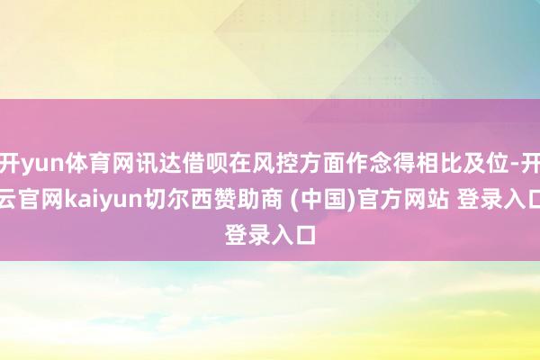 开yun体育网讯达借呗在风控方面作念得相比及位-开云官网kaiyun切尔西赞助商 (中国)官方网站 登录入口