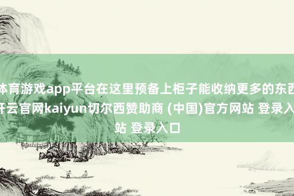 体育游戏app平台在这里预备上柜子能收纳更多的东西-开云官网kaiyun切尔西赞助商 (中国)官方网站 登录入口