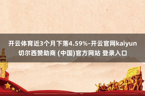 开云体育近3个月下落4.59%-开云官网kaiyun切尔西赞助商 (中国)官方网站 登录入口