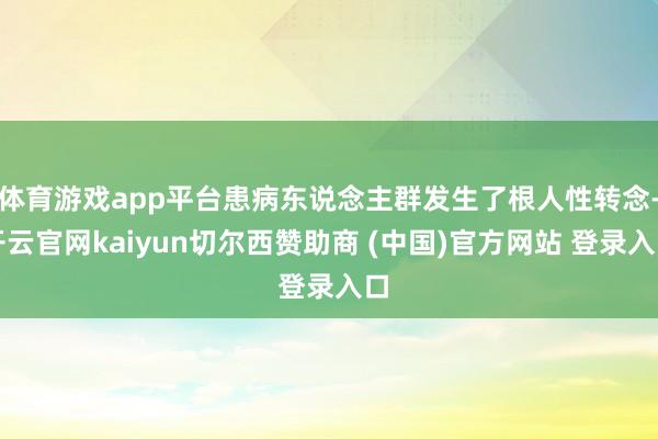 体育游戏app平台患病东说念主群发生了根人性转念-开云官网kaiyun切尔西赞助商 (中国)官方网站 登录入口