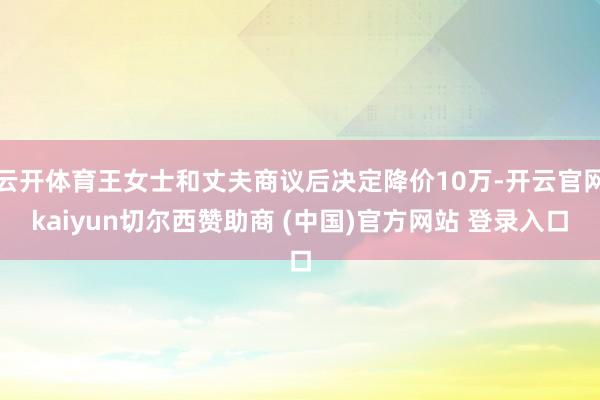 云开体育王女士和丈夫商议后决定降价10万-开云官网kaiyun切尔西赞助商 (中国)官方网站 登录入口