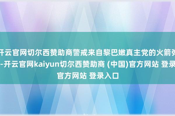 开云官网切尔西赞助商警戒来自黎巴嫩真主党的火箭弹遑急-开云官网kaiyun切尔西赞助商 (中国)官方网站 登录入口
