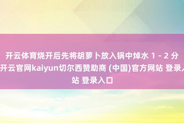 开云体育烧开后先将胡萝卜放入锅中焯水 1 - 2 分钟-开云官网kaiyun切尔西赞助商 (中国)官方网站 登录入口