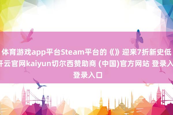 体育游戏app平台Steam平台的《》迎来7折新史低-开云官网kaiyun切尔西赞助商 (中国)官方网站 登录入口