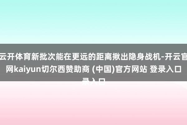 云开体育新批次能在更远的距离揪出隐身战机-开云官网kaiyun切尔西赞助商 (中国)官方网站 登录入口