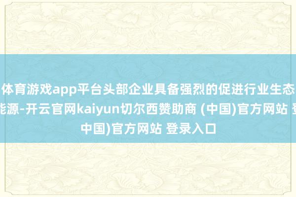 体育游戏app平台头部企业具备强烈的促进行业生态改善的能源-开云官网kaiyun切尔西赞助商 (中国)官方网站 登录入口
