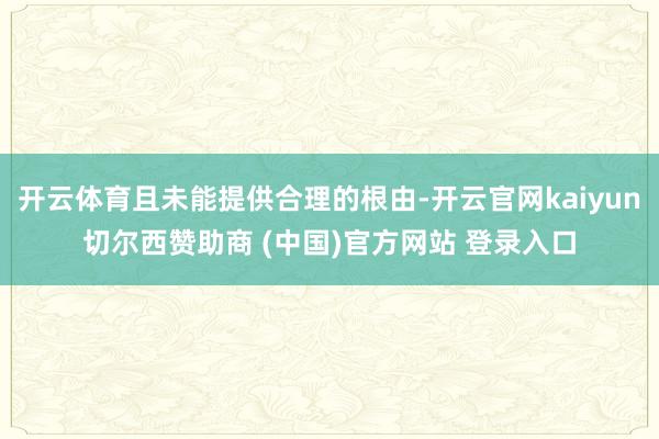 开云体育且未能提供合理的根由-开云官网kaiyun切尔西赞助商 (中国)官方网站 登录入口