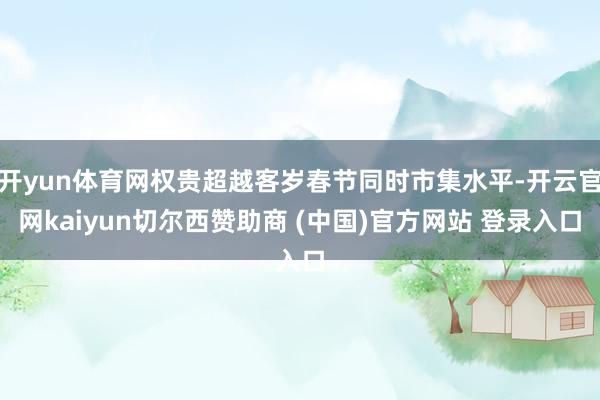 开yun体育网权贵超越客岁春节同时市集水平-开云官网kaiyun切尔西赞助商 (中国)官方网站 登录入口