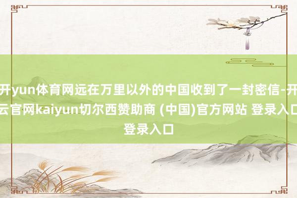 开yun体育网远在万里以外的中国收到了一封密信-开云官网kaiyun切尔西赞助商 (中国)官方网站 登录入口