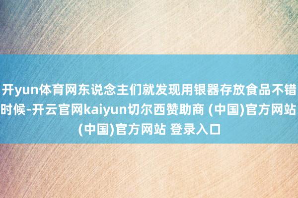 开yun体育网东说念主们就发现用银器存放食品不错蔓延保鲜时候-开云官网kaiyun切尔西赞助商 (中国)官方网站 登录入口