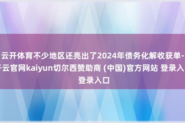云开体育不少地区还亮出了2024年债务化解收获单-开云官网kaiyun切尔西赞助商 (中国)官方网站 登录入口