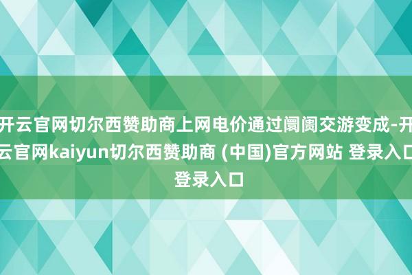 开云官网切尔西赞助商上网电价通过阛阓交游变成-开云官网kaiyun切尔西赞助商 (中国)官方网站 登录入口