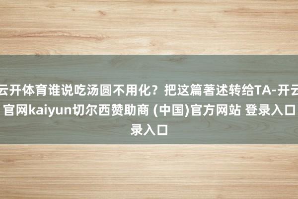 云开体育谁说吃汤圆不用化？把这篇著述转给TA-开云官网kaiyun切尔西赞助商 (中国)官方网站 登录入口