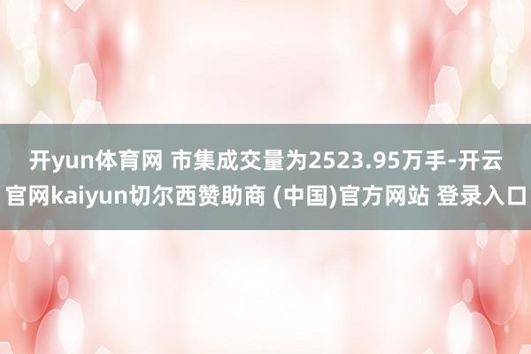 开yun体育网 市集成交量为2523.95万手-开云官网kaiyun切尔西赞助商 (中国)官方网站 登录入口