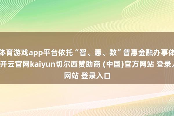 体育游戏app平台依托“智、惠、数”普惠金融办事体系-开云官网kaiyun切尔西赞助商 (中国)官方网站 登录入口