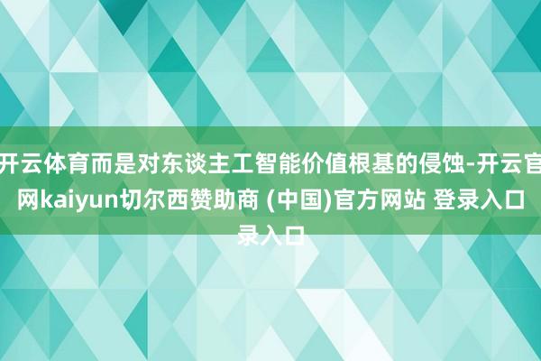 开云体育而是对东谈主工智能价值根基的侵蚀-开云官网kaiyun切尔西赞助商 (中国)官方网站 登录入口