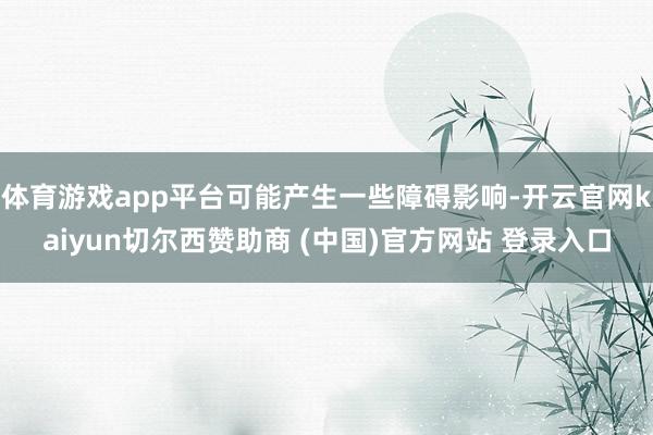 体育游戏app平台可能产生一些障碍影响-开云官网kaiyun切尔西赞助商 (中国)官方网站 登录入口