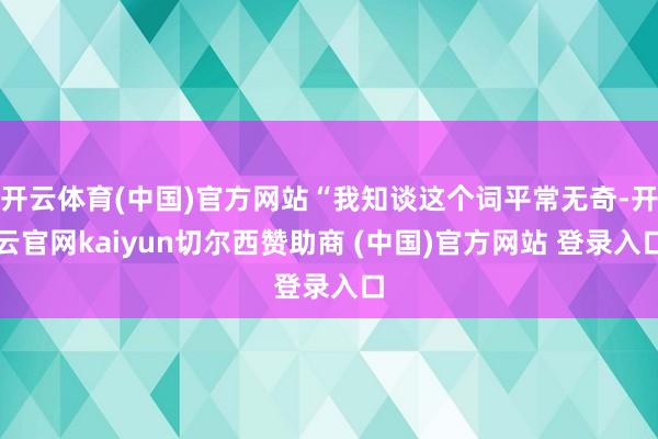 开云体育(中国)官方网站“我知谈这个词平常无奇-开云官网kaiyun切尔西赞助商 (中国)官方网站 登录入口