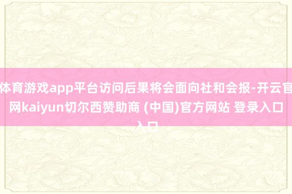 体育游戏app平台访问后果将会面向社和会报-开云官网kaiyun切尔西赞助商 (中国)官方网站 登录入口