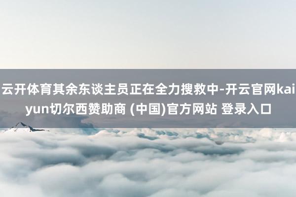 云开体育其余东谈主员正在全力搜救中-开云官网kaiyun切尔西赞助商 (中国)官方网站 登录入口