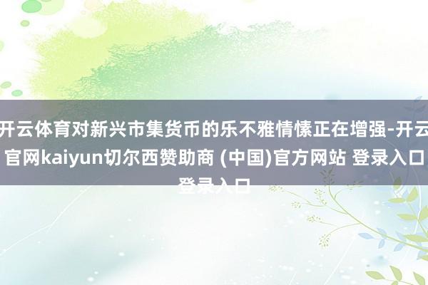 开云体育对新兴市集货币的乐不雅情愫正在增强-开云官网kaiyun切尔西赞助商 (中国)官方网站 登录入口