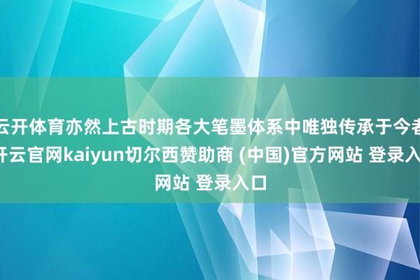 云开体育亦然上古时期各大笔墨体系中唯独传承于今者-开云官网kaiyun切尔西赞助商 (中国)官方网站 登录入口