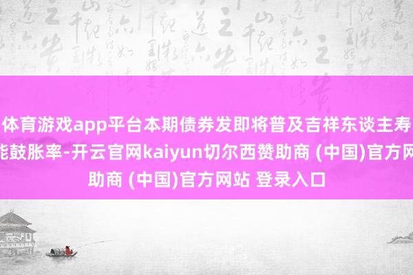 体育游戏app平台本期债券发即将普及吉祥东谈主寿中枢偿付技能鼓胀率-开云官网kaiyun切尔西赞助商 (中国)官方网站 登录入口