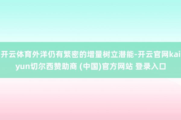 开云体育外洋仍有繁密的增量树立潜能-开云官网kaiyun切尔西赞助商 (中国)官方网站 登录入口