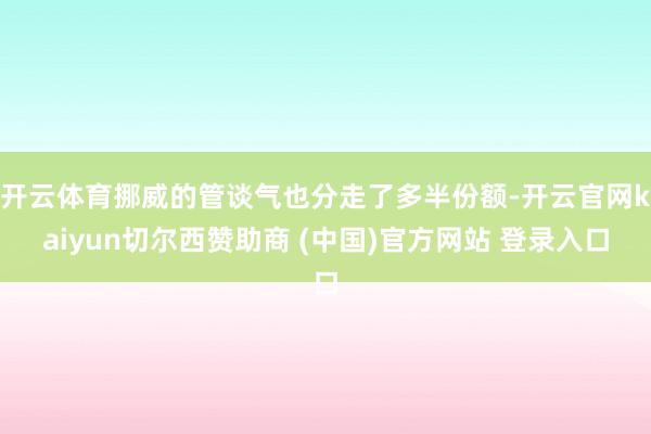 开云体育挪威的管谈气也分走了多半份额-开云官网kaiyun切尔西赞助商 (中国)官方网站 登录入口