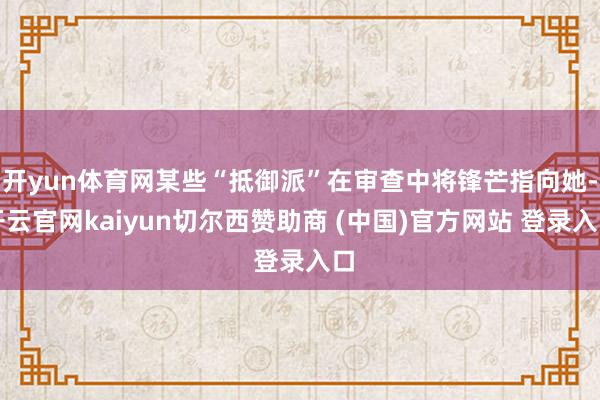 开yun体育网某些“抵御派”在审查中将锋芒指向她-开云官网kaiyun切尔西赞助商 (中国)官方网站 登录入口