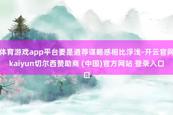 体育游戏app平台要是遴荐谋略感相比浮浅-开云官网kaiyun切尔西赞助商 (中国)官方网站 登录入口