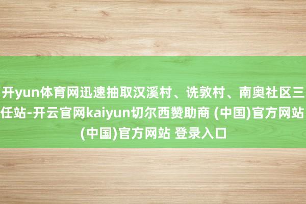 开yun体育网迅速抽取汉溪村、诜敦村、南奥社区三个网格责任站-开云官网kaiyun切尔西赞助商 (中国)官方网站 登录入口