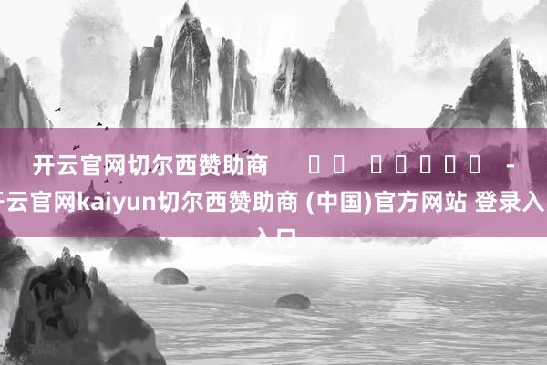 开云官网切尔西赞助商      		  					  -开云官网kaiyun切尔西赞助商 (中国)官方网站 登录入口