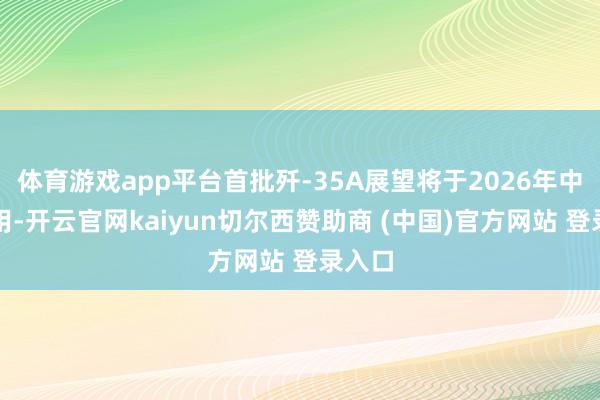 体育游戏app平台首批歼-35A展望将于2026年中期录用-开云官网kaiyun切尔西赞助商 (中国)官方网站 登录入口