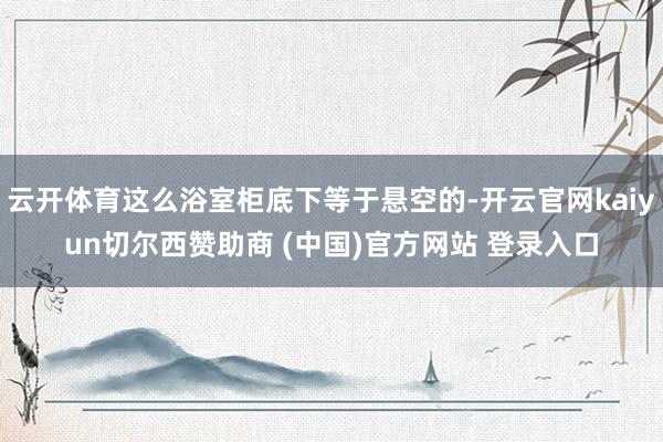 云开体育这么浴室柜底下等于悬空的-开云官网kaiyun切尔西赞助商 (中国)官方网站 登录入口