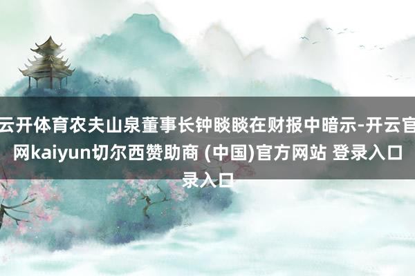 云开体育农夫山泉董事长钟睒睒在财报中暗示-开云官网kaiyun切尔西赞助商 (中国)官方网站 登录入口