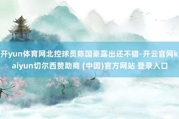 开yun体育网北控球员陈国豪露出还不错-开云官网kaiyun切尔西赞助商 (中国)官方网站 登录入口