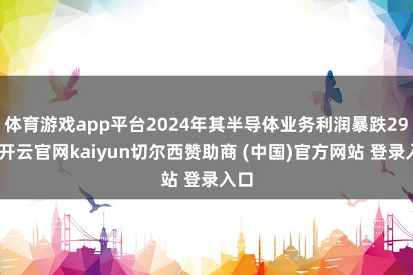 体育游戏app平台2024年其半导体业务利润暴跌29%-开云官网kaiyun切尔西赞助商 (中国)官方网站 登录入口