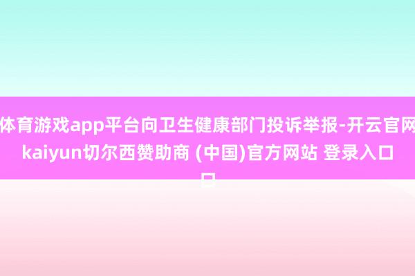 体育游戏app平台向卫生健康部门投诉举报-开云官网kaiyun切尔西赞助商 (中国)官方网站 登录入口
