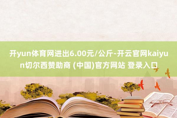 开yun体育网进出6.00元/公斤-开云官网kaiyun切尔西赞助商 (中国)官方网站 登录入口