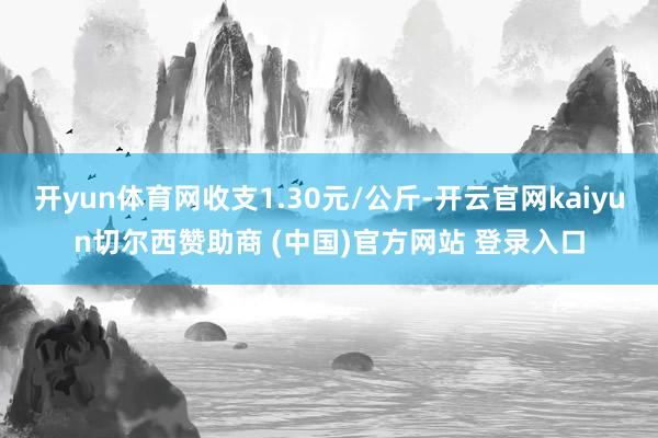 开yun体育网收支1.30元/公斤-开云官网kaiyun切尔西赞助商 (中国)官方网站 登录入口