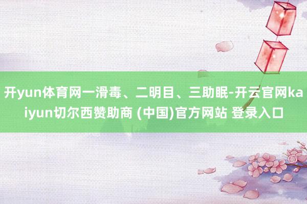 开yun体育网一滑毒、二明目、三助眠-开云官网kaiyun切尔西赞助商 (中国)官方网站 登录入口
