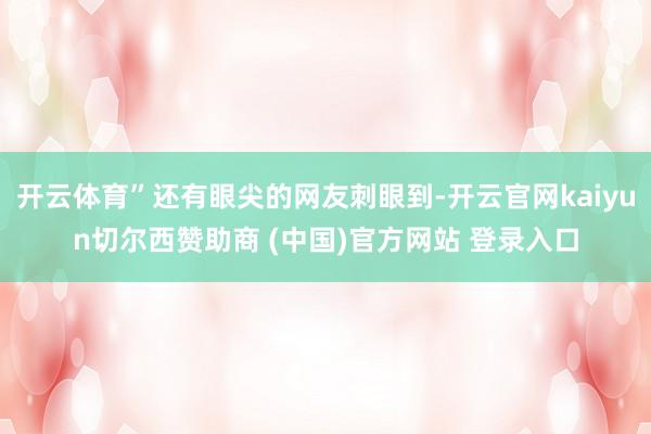 开云体育”还有眼尖的网友刺眼到-开云官网kaiyun切尔西赞助商 (中国)官方网站 登录入口