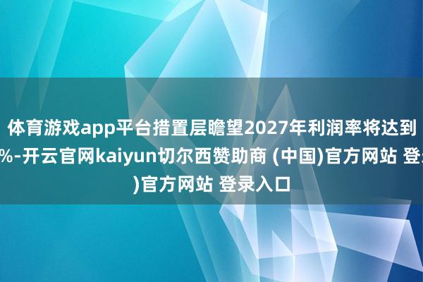体育游戏app平台措置层瞻望2027年利润率将达到至少2%-开云官网kaiyun切尔西赞助商 (中国)官方网站 登录入口