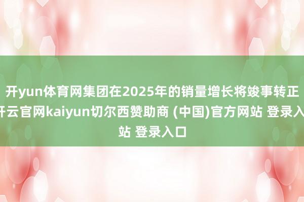 开yun体育网集团在2025年的销量增长将竣事转正-开云官网kaiyun切尔西赞助商 (中国)官方网站 登录入口
