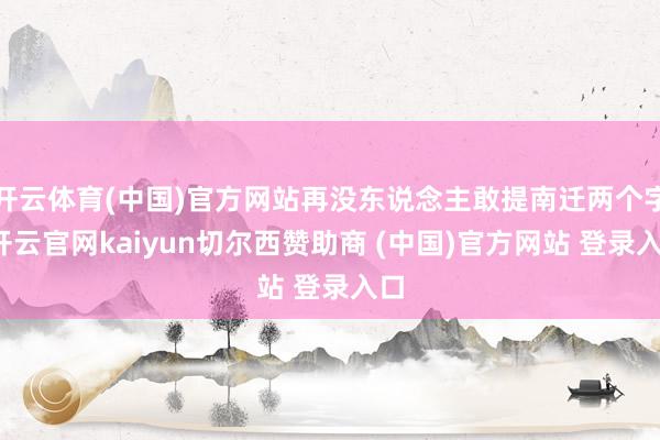 开云体育(中国)官方网站再没东说念主敢提南迁两个字-开云官网kaiyun切尔西赞助商 (中国)官方网站 登录入口