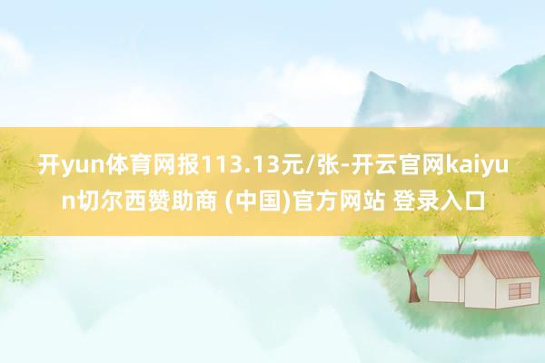 开yun体育网报113.13元/张-开云官网kaiyun切尔西赞助商 (中国)官方网站 登录入口